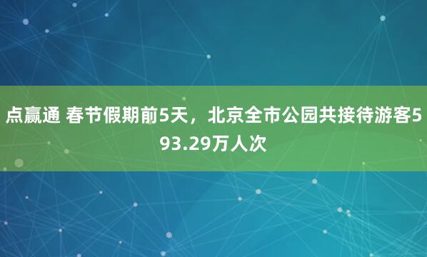 点赢通 春节假期前5天，北京全市公园共接待游客593.29万人次