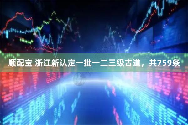 顺配宝 浙江新认定一批一二三级古道，共759条