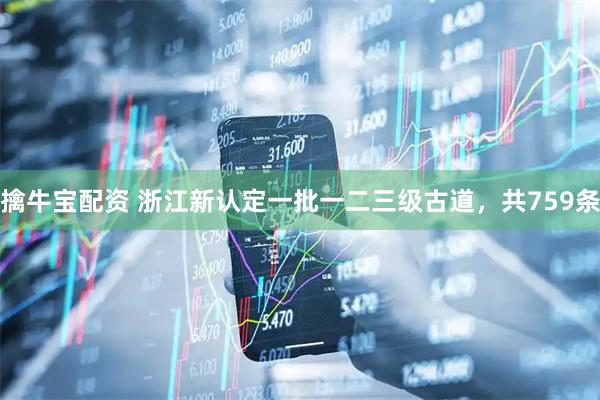 擒牛宝配资 浙江新认定一批一二三级古道，共759条