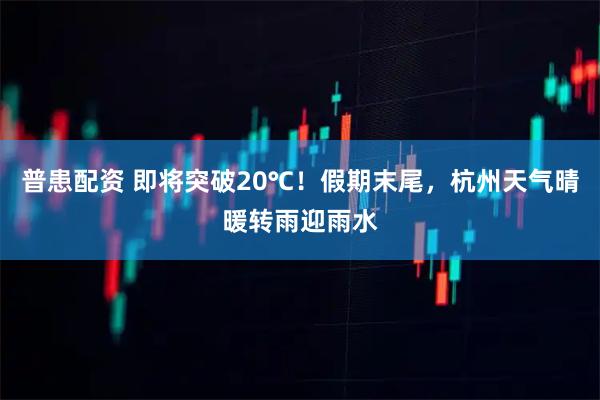 普患配资 即将突破20℃！假期末尾，杭州天气晴暖转雨迎雨水