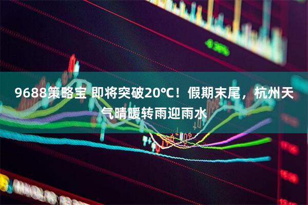 9688策略宝 即将突破20℃！假期末尾，杭州天气晴暖转雨迎雨水