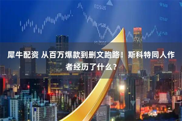 犀牛配资 从百万爆款到删文跑路！斯科特同人作者经历了什么？