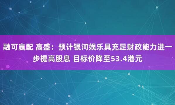 融可赢配 高盛：预计银河娱乐具充足财政能力进一步提高股息 目标价降至53.4港元