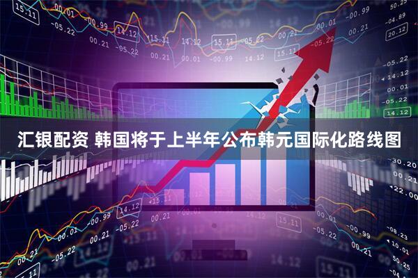 汇银配资 韩国将于上半年公布韩元国际化路线图
