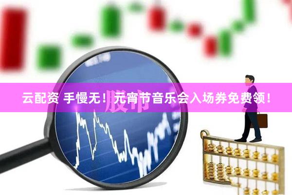云配资 手慢无！元宵节音乐会入场券免费领！