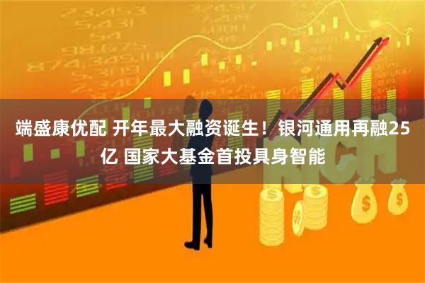 端盛康优配 开年最大融资诞生!银河通用再融25亿 国家大基金首投具身智能