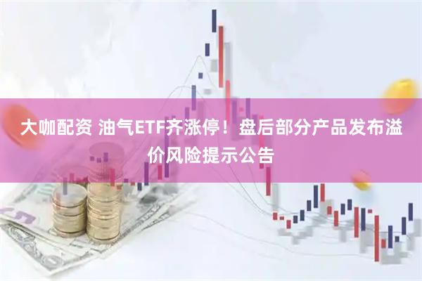 大咖配资 油气ETF齐涨停！盘后部分产品发布溢价风险提示公告