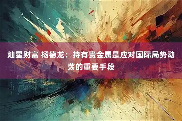 灿星财富 杨德龙：持有贵金属是应对国际局势动荡的重要手段