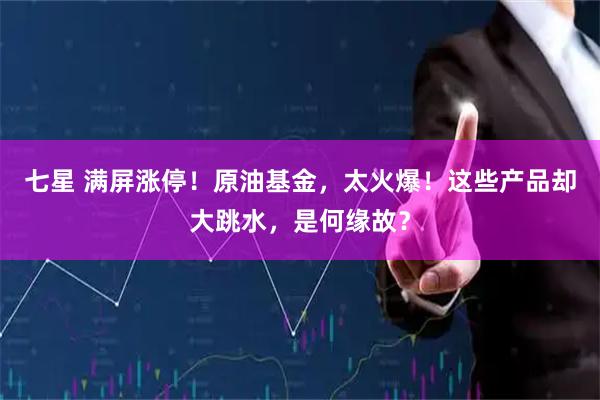 七星 满屏涨停！原油基金，太火爆！这些产品却大跳水，是何缘故？
