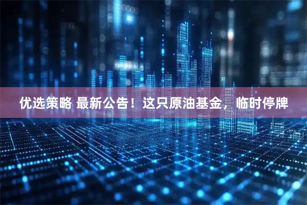 优选策略 最新公告！这只原油基金，临时停牌