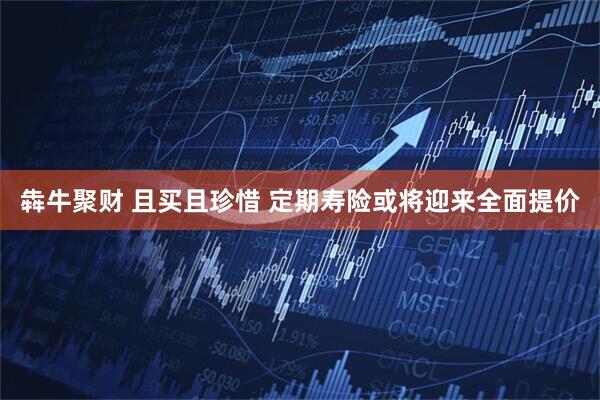 犇牛聚财 且买且珍惜 定期寿险或将迎来全面提价