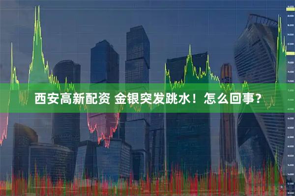 西安高新配资 金银突发跳水！怎么回事？