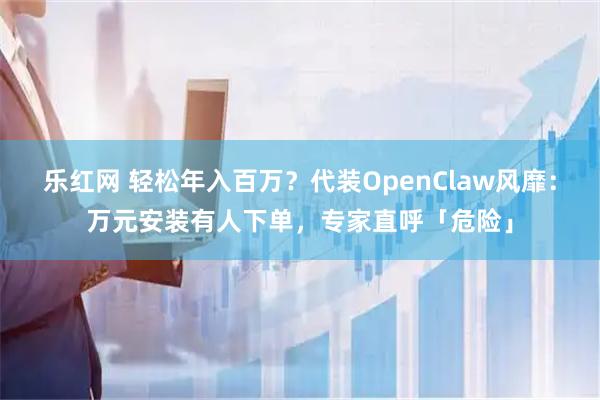 乐红网 轻松年入百万？代装OpenClaw风靡：万元安装有人下单，专家直呼「危险」