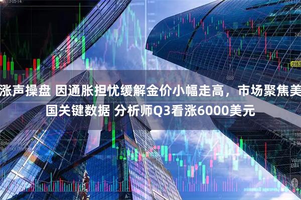 涨声操盘 因通胀担忧缓解金价小幅走高，市场聚焦美国关键数据 分析师Q3看涨6000美元