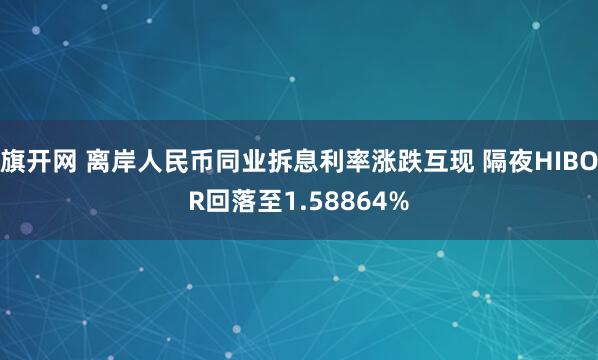 旗开网 离岸人民币同业拆息利率涨跌互现 隔夜HIBOR回落至1.58864%