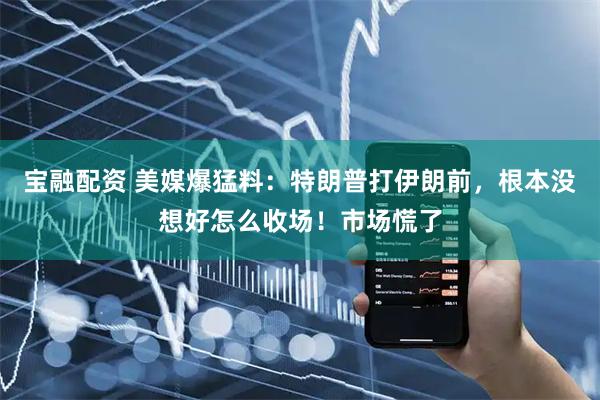 宝融配资 美媒爆猛料：特朗普打伊朗前，根本没想好怎么收场！市场慌了