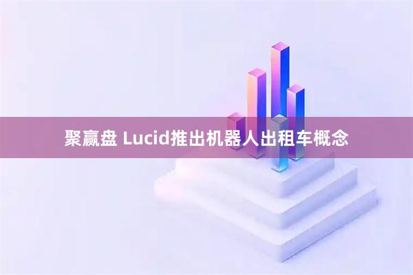 聚赢盘 Lucid推出机器人出租车概念