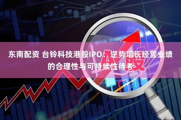 东南配资 台铃科技港股IPO：逆势增长经营业绩的合理性与可持续性待考