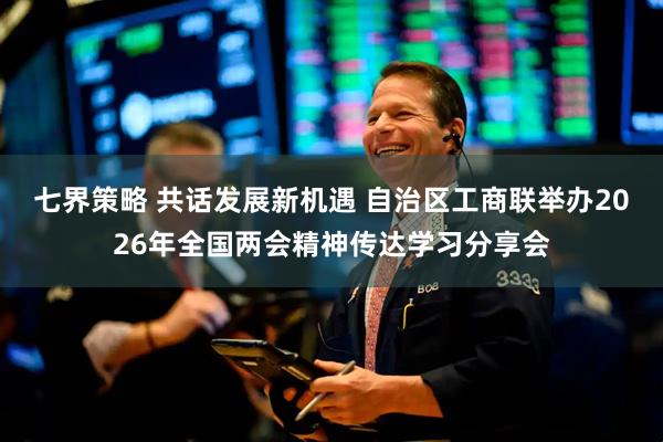 七界策略 共话发展新机遇 自治区工商联举办2026年全国两会精神传达学习分享会