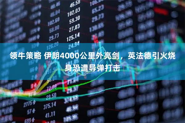 领牛策略 伊朗4000公里外亮剑，英法德引火烧身恐遭导弹打击