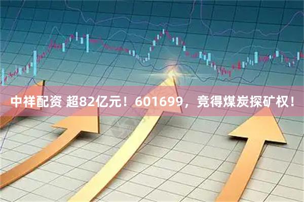中祥配资 超82亿元！601699，竞得煤炭探矿权！