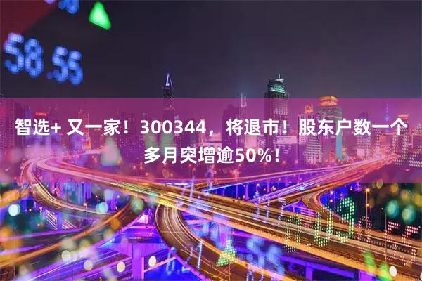 智选+ 又一家！300344，将退市！股东户数一个多月突增逾50%！