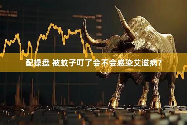 配操盘 被蚊子叮了会不会感染艾滋病？