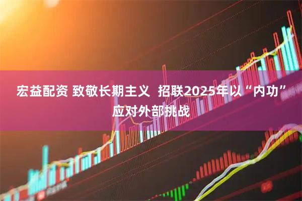 宏益配资 致敬长期主义  招联2025年以“内功”应对外部挑战