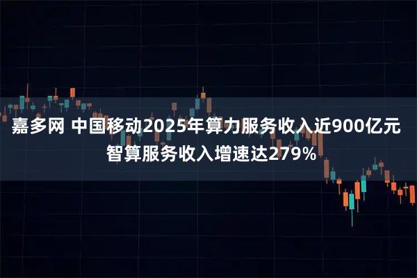 嘉多网 中国移动2025年算力服务收入近900亿元  智算服务收入增速达279%
