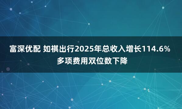 富深优配 如祺出行2025年总收入增长114.6%  多项费用双位数下降