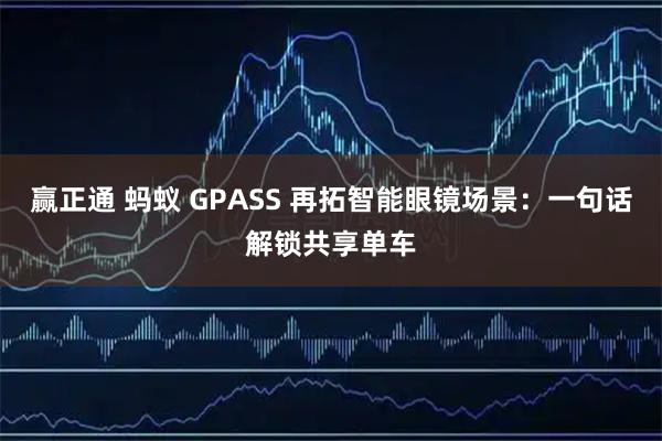 赢正通 蚂蚁 GPASS 再拓智能眼镜场景：一句话解锁共享单车