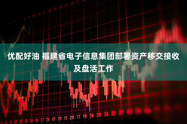 优配好油 福建省电子信息集团部署资产移交接收及盘活工作