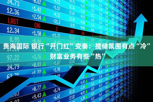 贵海国际 银行“开门红”变奏：揽储氛围有点“冷” 财富业务有些“热”