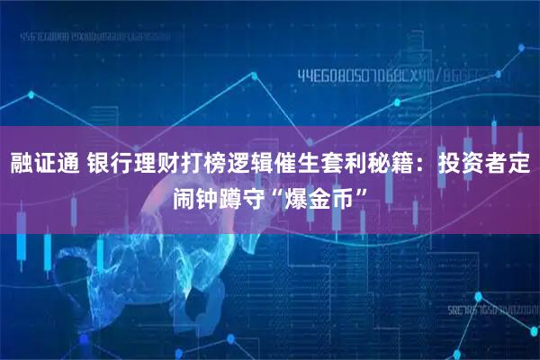 融证通 银行理财打榜逻辑催生套利秘籍：投资者定闹钟蹲守“爆金币”