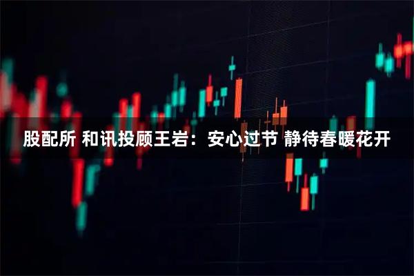 股配所 和讯投顾王岩：安心过节 静待春暖花开