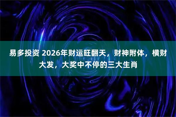 易多投资 2026年财运旺翻天，财神附体，横财大发，大奖中不停的三大生肖