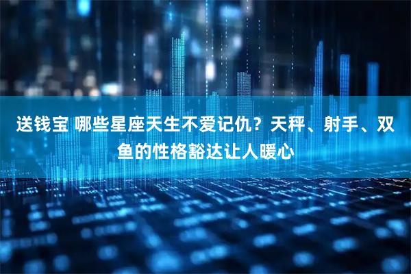 送钱宝 哪些星座天生不爱记仇？天秤、射手、双鱼的性格豁达让人暖心