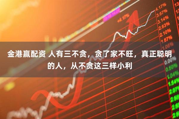 金港赢配资 人有三不贪，贪了家不旺，真正聪明的人，从不贪这三样小利