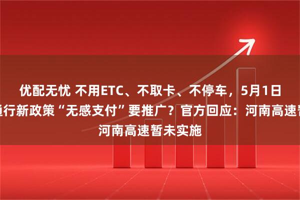 优配无忧 不用ETC、不取卡、不停车，5月1日起高速通行新政策“无感支付”要推广？官方回应：河南高速暂未实施