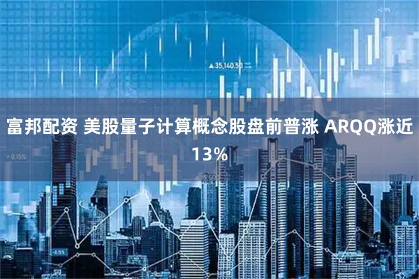 富邦配资 美股量子计算概念股盘前普涨 ARQQ涨近13%