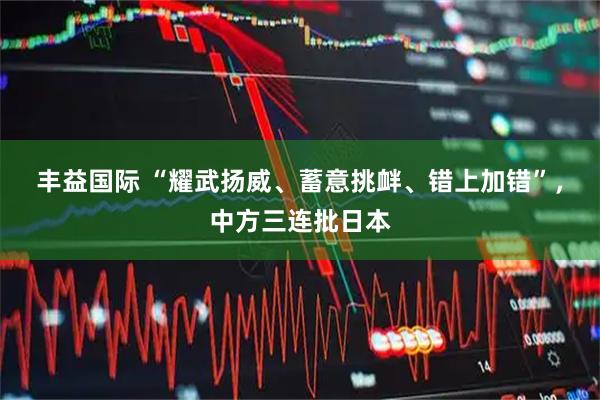 丰益国际 “耀武扬威、蓄意挑衅、错上加错”，中方三连批日本