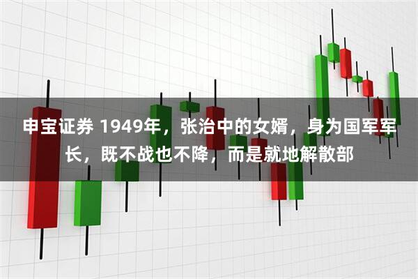 申宝证券 1949年，张治中的女婿，身为国军军长，既不战也不降，而是就地解散部