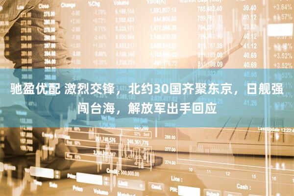驰盈优配 激烈交锋，北约30国齐聚东京，日舰强闯台海，解放军出手回应