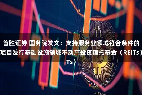 首胜证券 国务院发文：支持服务业领域符合条件的项目发行基础设施领域不动产投资信托基金（REITs）