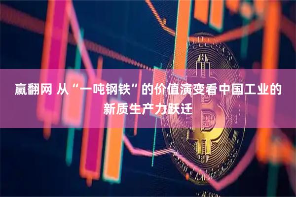 赢翻网 从“一吨钢铁”的价值演变看中国工业的新质生产力跃迁