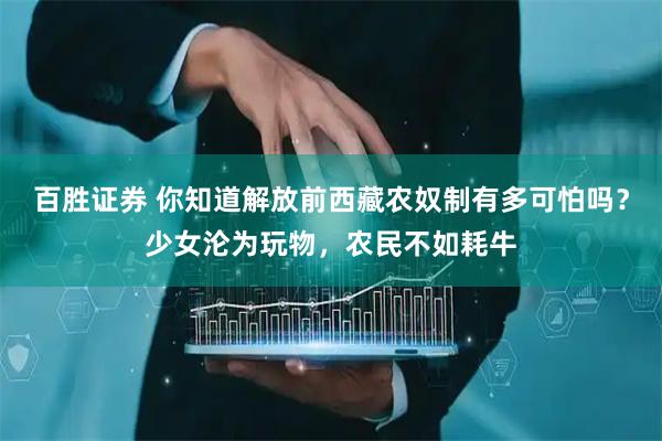 百胜证券 你知道解放前西藏农奴制有多可怕吗？少女沦为玩物，农民不如耗牛