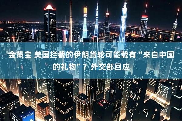 金策宝 美国拦截的伊朗货轮可能载有“来自中国的礼物”？外交部回应