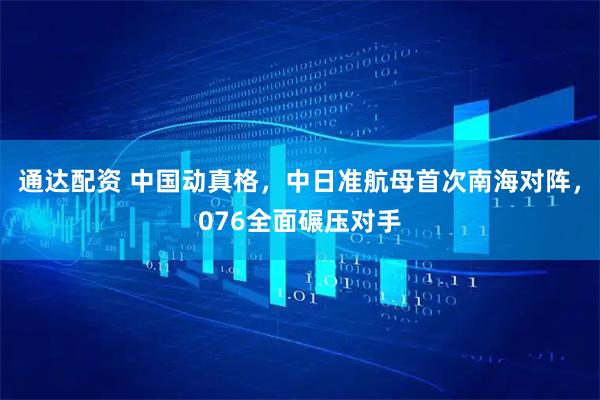 通达配资 中国动真格，中日准航母首次南海对阵，076全面碾压对手