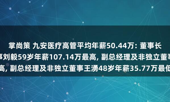 掌尚策 九安医疗高管平均年薪50.44万: 董事长、总经理及非独立董事刘毅59岁年薪107.14万最高, 副总经理及非独立董事王湧48岁年薪35.77万最低
