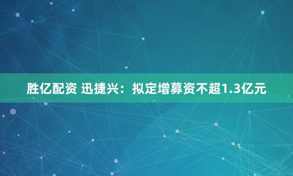 胜亿配资 迅捷兴：拟定增募资不超1.3亿元